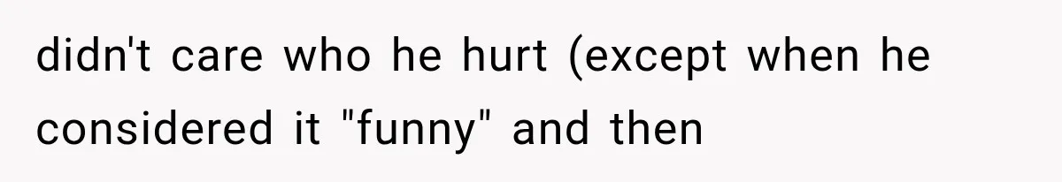 didn't care who he hurt (except when he considered it "funny" and then