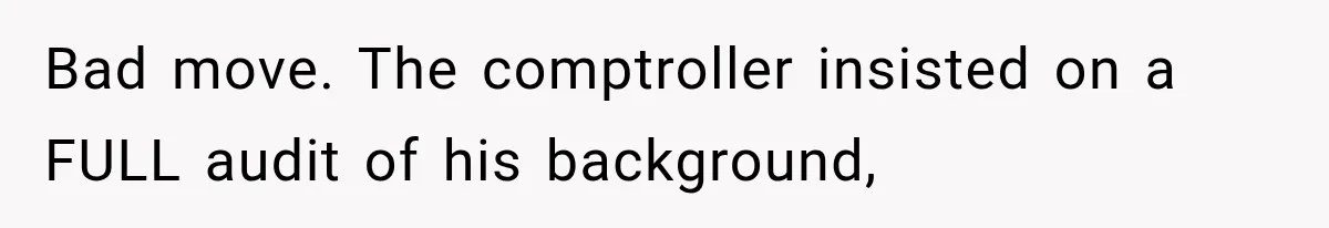 Bad move. The comptroller insisted on a FULL audit of his background,
