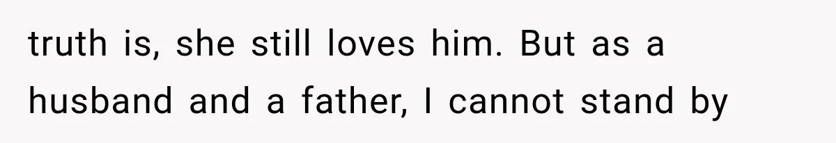truth is, she still loves him. But as a husband and a father, I cannot stand by