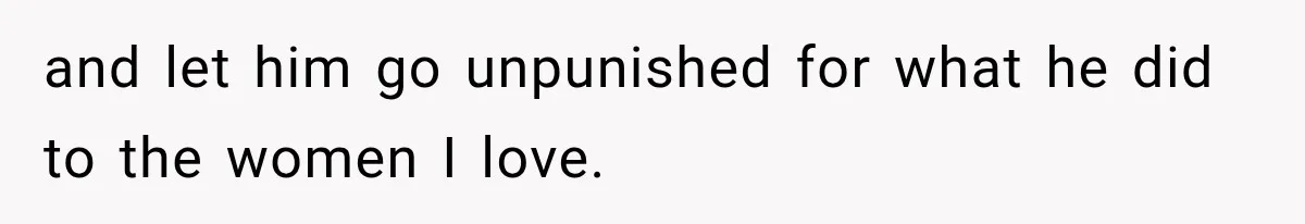 and let him go unpunished for what he did to the women I love.