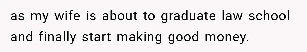 as my wife is about to graduate law school and finally start making good money.