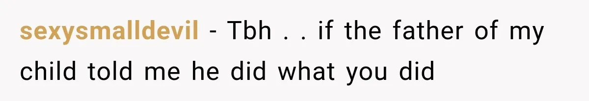 sexysmalldevil − Tbh . . if the father of my child told me he did what you did