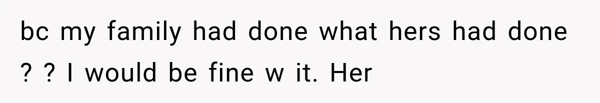 bc my family had done what hers had done ? ? I would be fine w it. Her