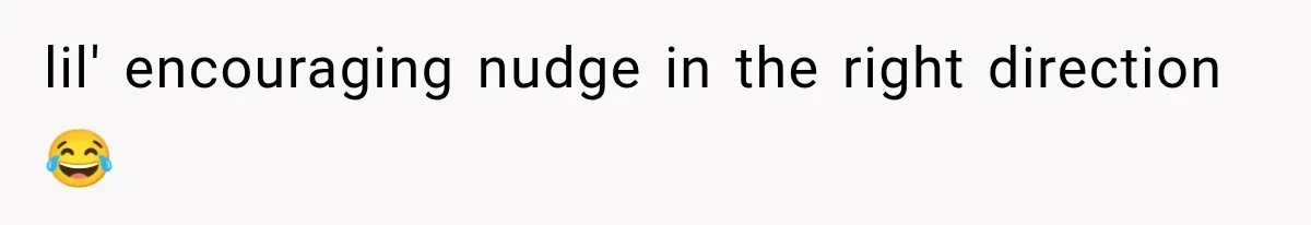 lil' encouraging nudge in the right direction 😂