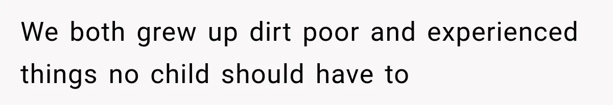 We both grew up dirt poor and experienced things no child should have to