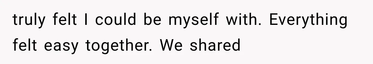 truly felt I could be myself with. Everything felt easy together. We shared