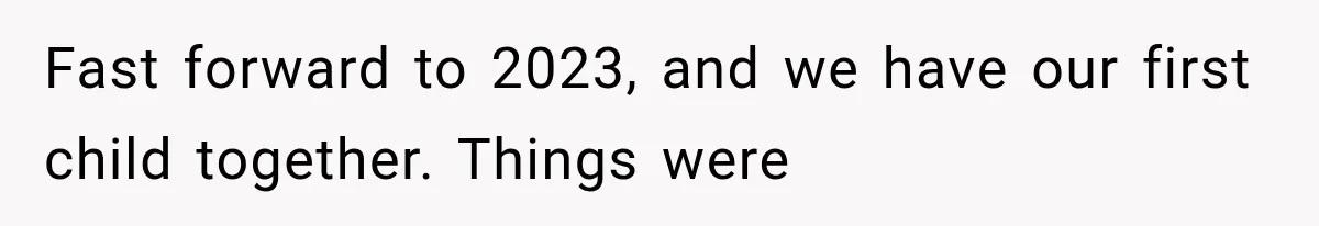 Fast forward to 2023, and we have our first child together. Things were