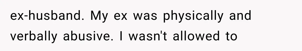 ex-husband. My ex was physically and verbally abusive. I wasn't allowed to