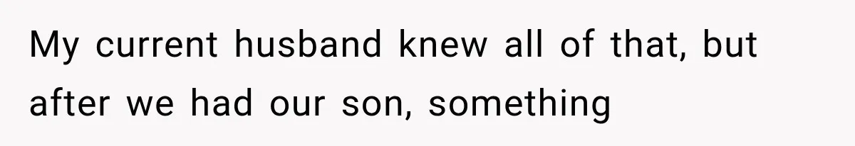 My current husband knew all of that, but after we had our son, something