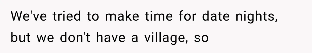 We've tried to make time for date nights, but we don't have a village, so