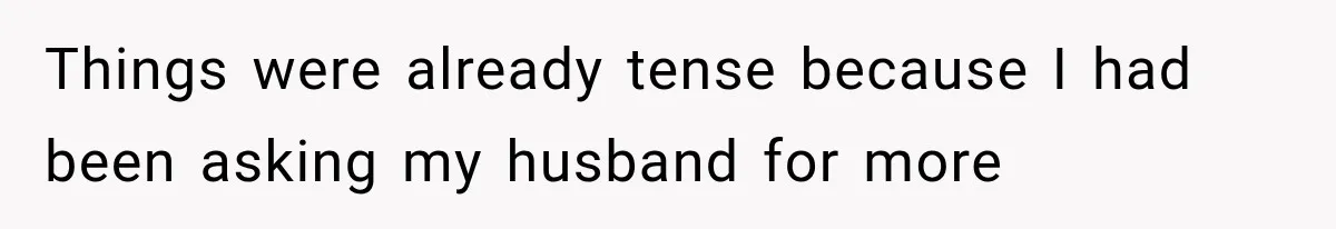 Things were already tense because I had been asking my husband for more