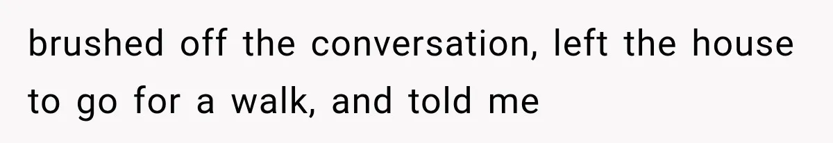 brushed off the conversation, left the house to go for a walk, and told me