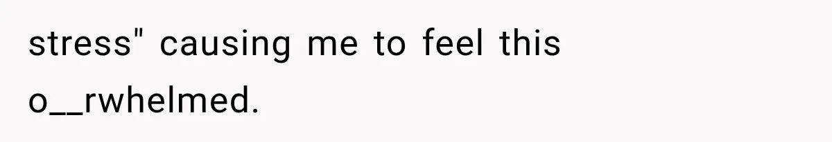 stress" causing me to feel this o__rwhelmed.
