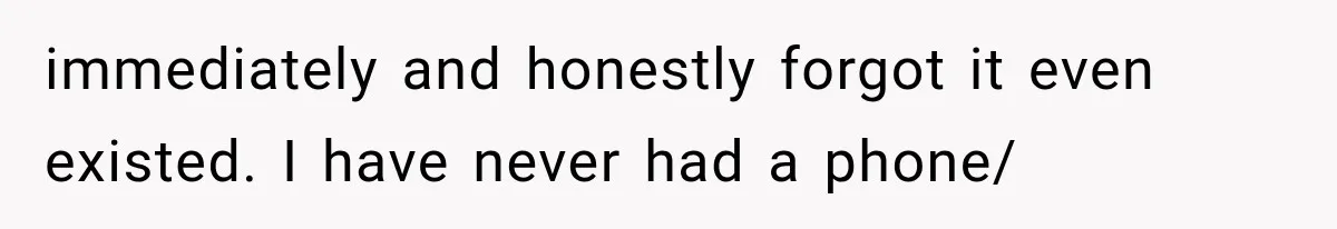 immediately and honestly forgot it even existed. I have never had a phone/