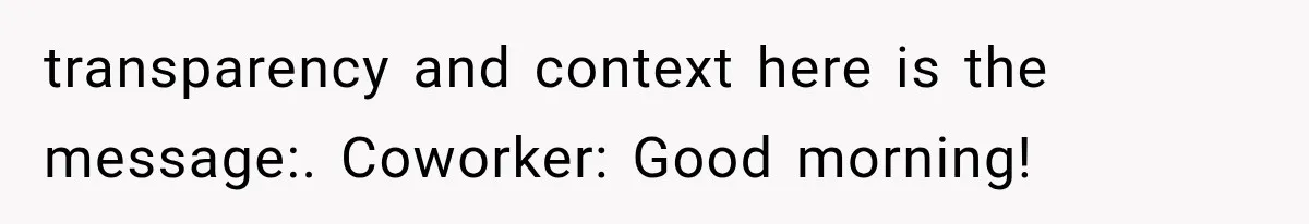 transparency and context here is the message:. Coworker: Good morning!