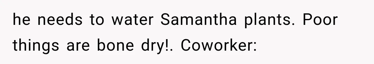 he needs to water Samantha plants. Poor things are bone dry!. Coworker: