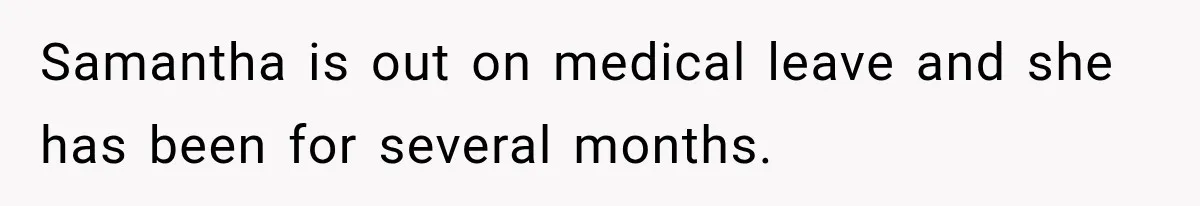 Samantha is out on medical leave and she has been for several months.