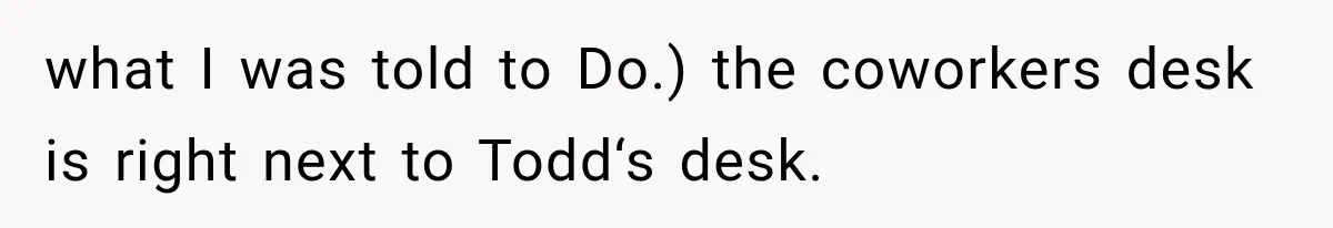 what I was told to Do.) the coworkers desk is right next to Todd‘s desk.