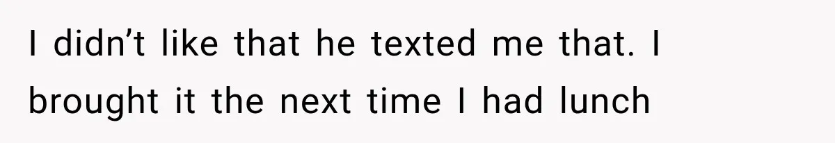 I didn’t like that he texted me that. I brought it the next time I had lunch
