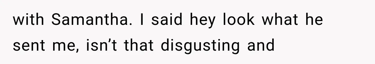 with Samantha. I said hey look what he sent me, isn’t that disgusting and
