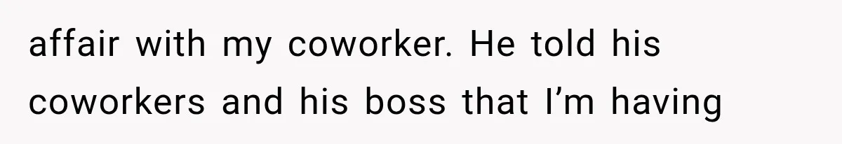 affair with my coworker. He told his coworkers and his boss that I’m having
