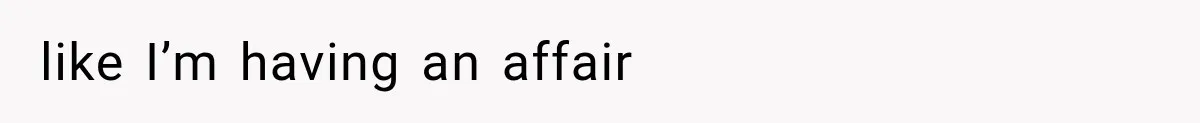 like I’m having an affair