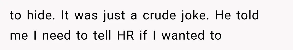 to hide. It was just a crude joke. He told me I need to tell HR if I wanted to