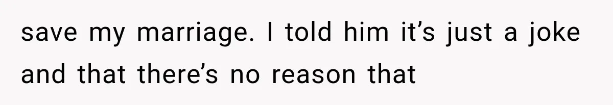 save my marriage. I told him it’s just a joke and that there’s no reason that