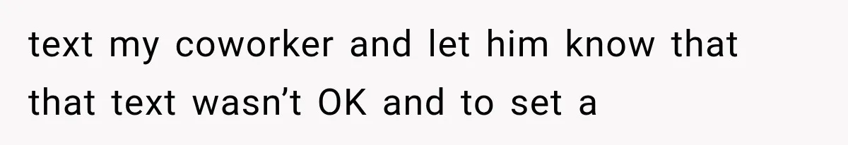 text my coworker and let him know that that text wasn’t OK and to set a