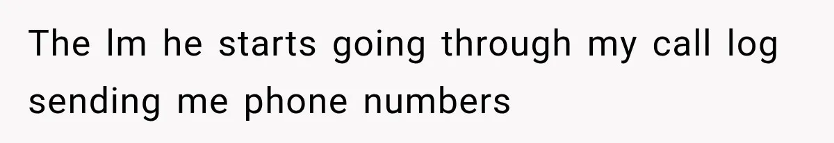 The lm he starts going through my call log sending me phone numbers