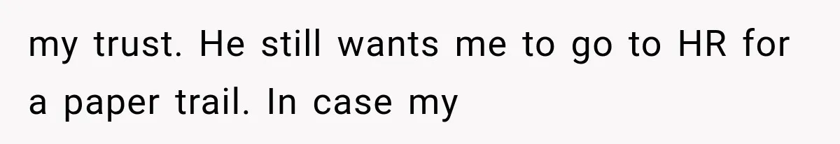 my trust. He still wants me to go to HR for a paper trail. In case my