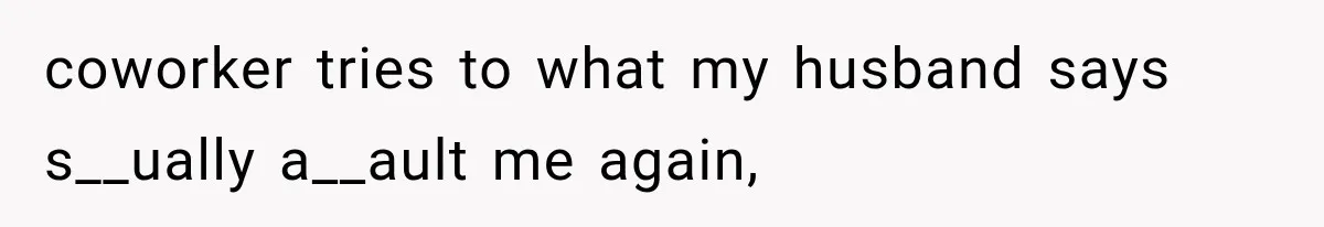 coworker tries to what my husband says s__ually a__ault me again,