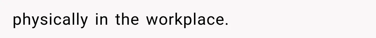 physically in the workplace.