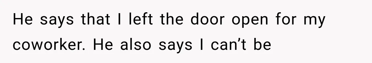 He says that I left the door open for my coworker. He also says I can’t be