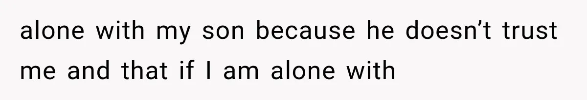 alone with my son because he doesn’t trust me and that if I am alone with