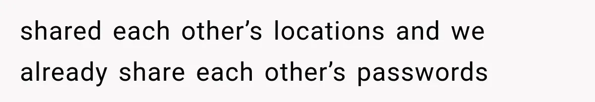 shared each other’s locations and we already share each other’s passwords