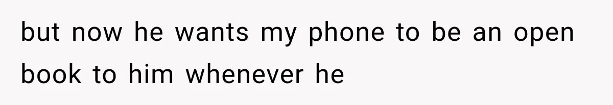 but now he wants my phone to be an open book to him whenever he