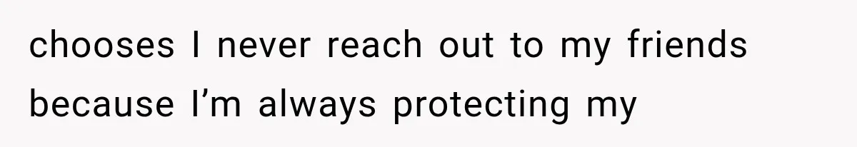 chooses I never reach out to my friends because I’m always protecting my