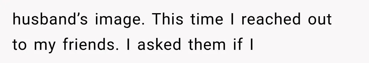 husband’s image. This time I reached out to my friends. I asked them if I