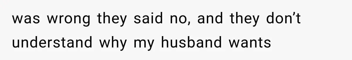 was wrong they said no, and they don’t understand why my husband wants