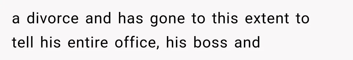 a divorce and has gone to this extent to tell his entire office, his boss and