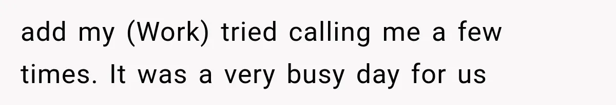 add my (Work) tried calling me a few times. It was a very busy day for us