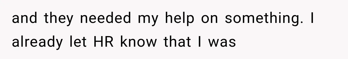 and they needed my help on something. I already let HR know that I was