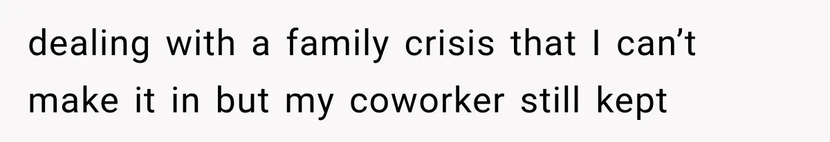 dealing with a family crisis that I can’t make it in but my coworker still kept
