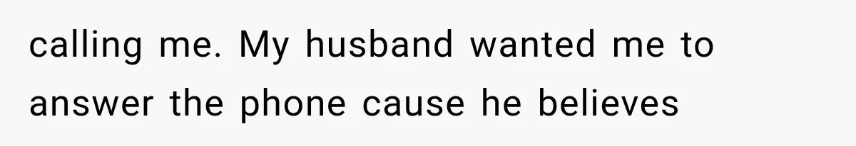 calling me. My husband wanted me to answer the phone cause he believes