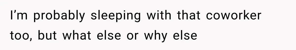 I’m probably sleeping with that coworker too, but what else or why else
