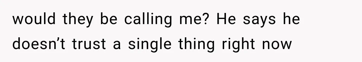 would they be calling me? He says he doesn’t trust a single thing right now
