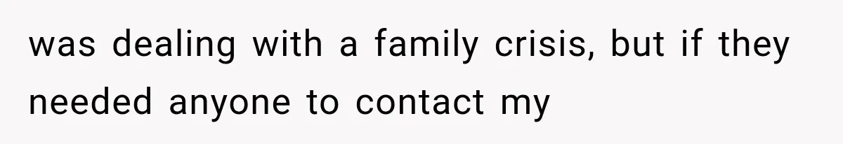 was dealing with a family crisis, but if they needed anyone to contact my