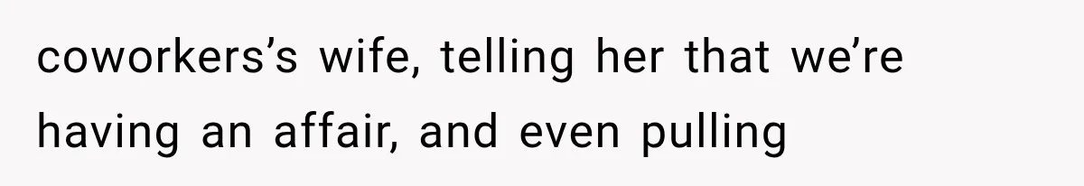 coworkers’s wife, telling her that we’re having an affair, and even pulling