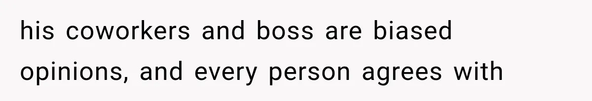 his coworkers and boss are biased opinions, and every person agrees with